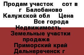 Продам участок 12 сот в г. Балобаново Калужской обл. › Цена ­ 850 000 - Все города Недвижимость » Земельные участки продажа   . Приморский край,Дальнереченск г.